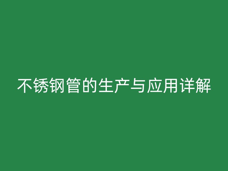 不锈钢管的生产与应用详解