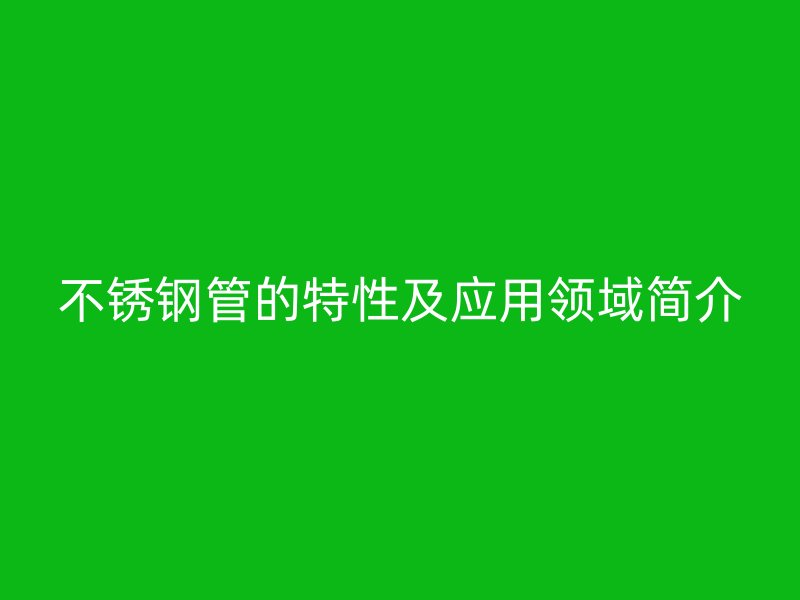 不锈钢管的特性及应用领域简介