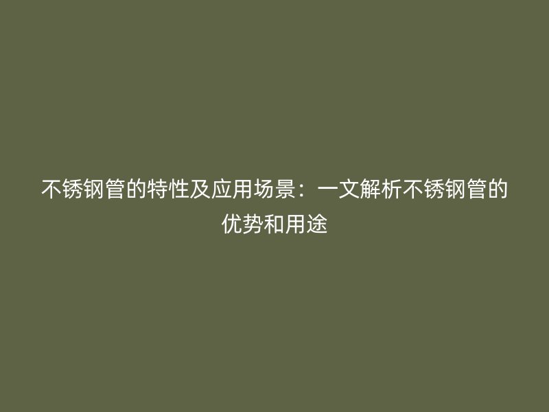 不锈钢管的特性及应用场景：一文解析不锈钢管的优势和用途