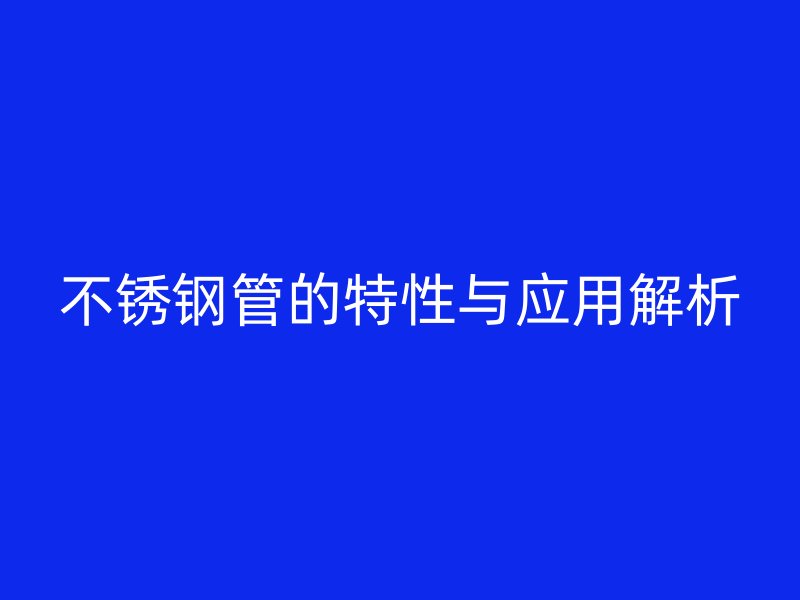 不锈钢管的特性与应用解析