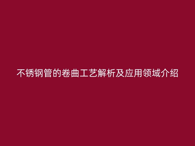 不锈钢管的卷曲工艺解析及应用领域介绍