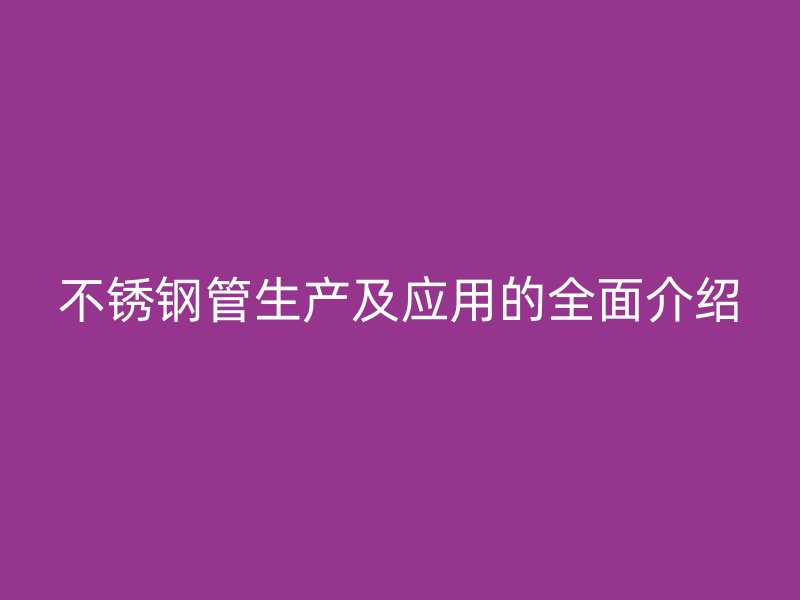 不锈钢管生产及应用的全面介绍