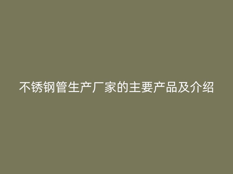 不锈钢管生产厂家的主要产品及介绍