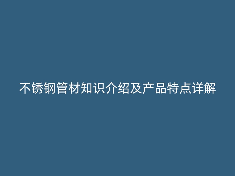 不锈钢管材知识介绍及产品特点详解