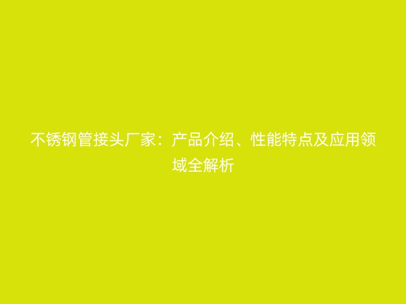 不锈钢管接头厂家：产品介绍、性能特点及应用领域全解析