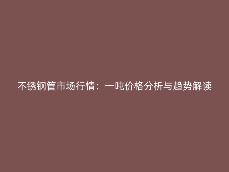 不锈钢管市场行情：一吨价格分析与趋势解读