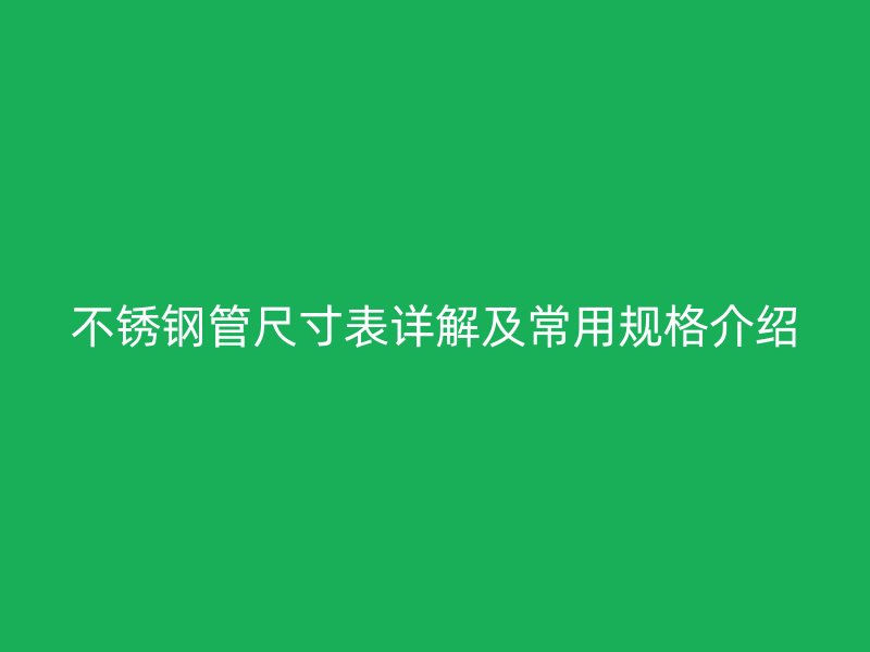 不锈钢管尺寸表详解及常用规格介绍