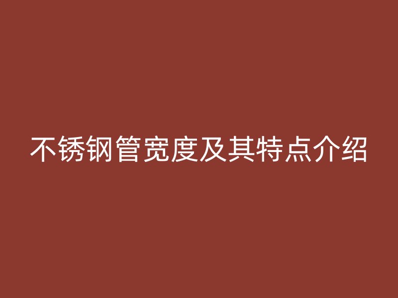 不锈钢管宽度及其特点介绍