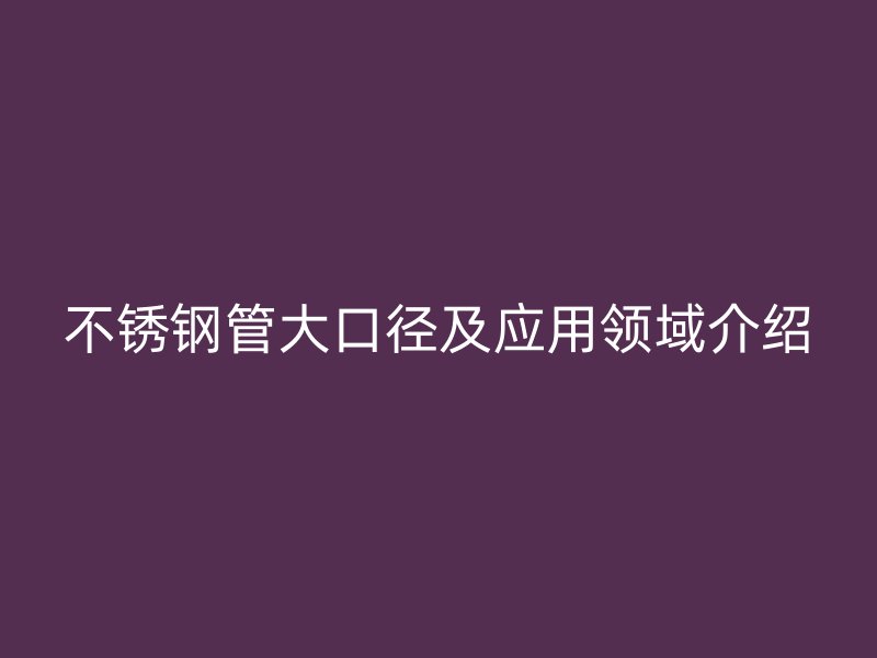 不锈钢管大口径及应用领域介绍