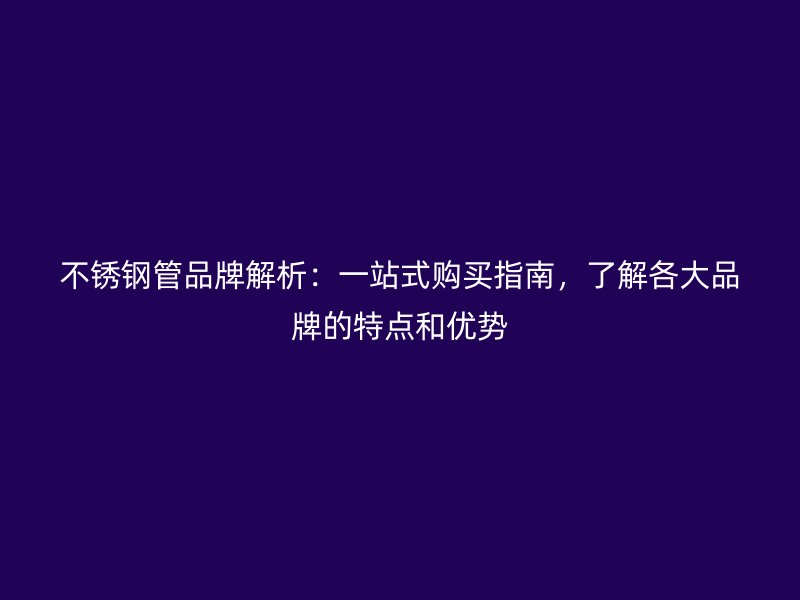 不锈钢管品牌解析：一站式购买指南，了解各大品牌的特点和优势