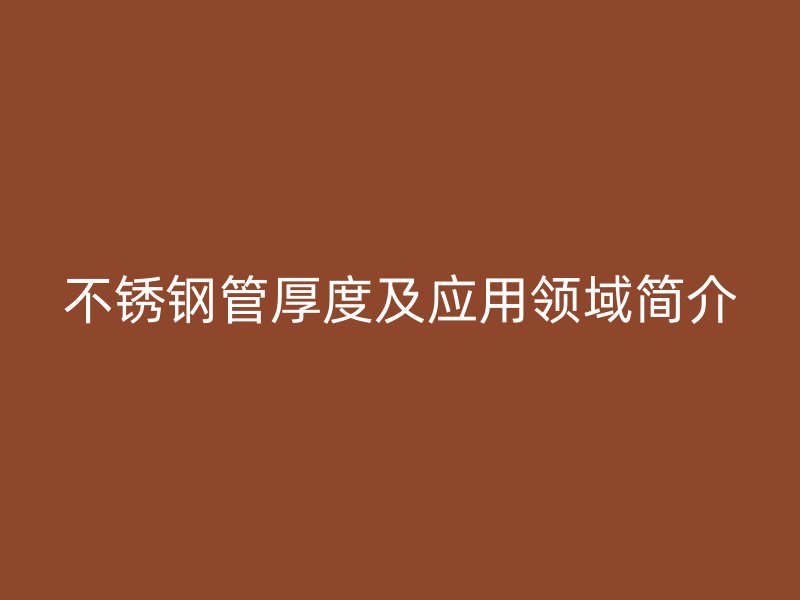 不锈钢管厚度及应用领域简介