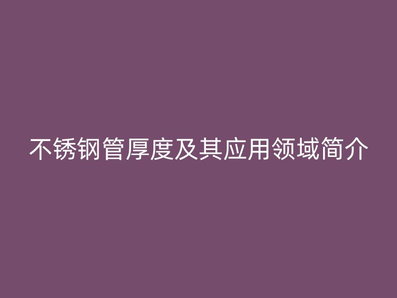 不锈钢管厚度及其应用领域简介