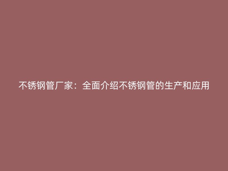 不锈钢管厂家：全面介绍不锈钢管的生产和应用