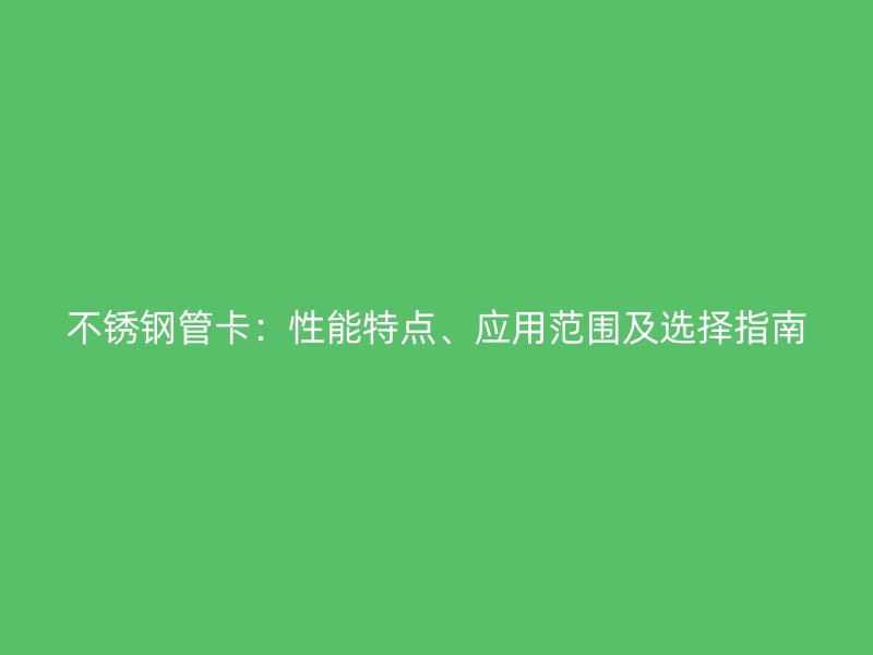 不锈钢管卡：性能特点、应用范围及选择指南