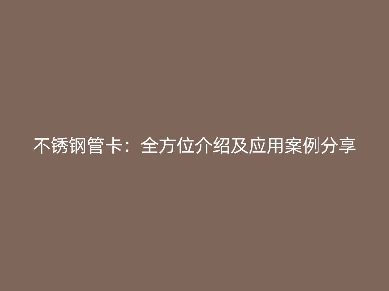 不锈钢管卡：全方位介绍及应用案例分享
