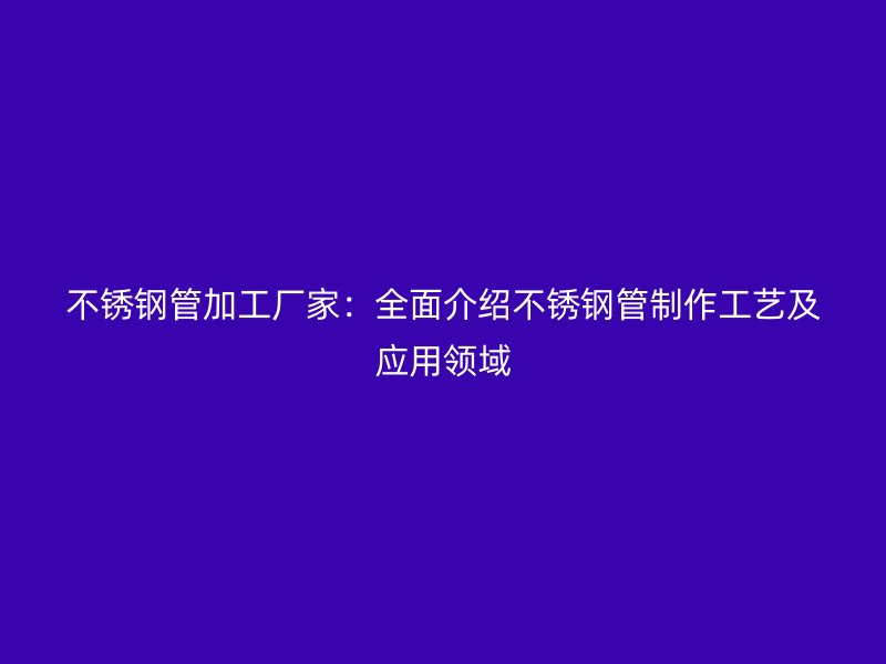 不锈钢管加工厂家：全面介绍不锈钢管制作工艺及应用领域