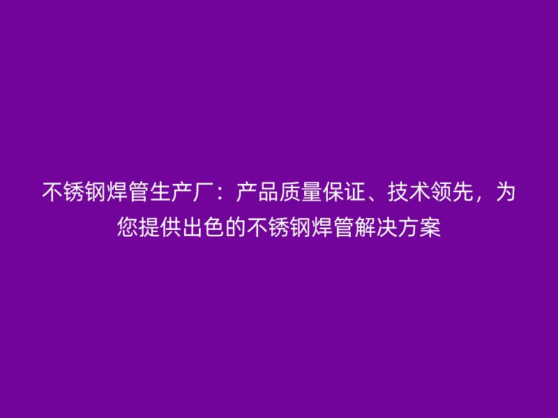 不锈钢焊管生产厂：产品质量保证、技术领先，为您提供出色的不锈钢焊管解决方案