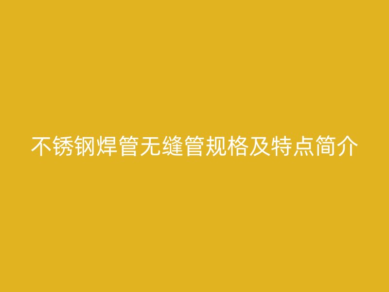 不锈钢焊管无缝管规格及特点简介