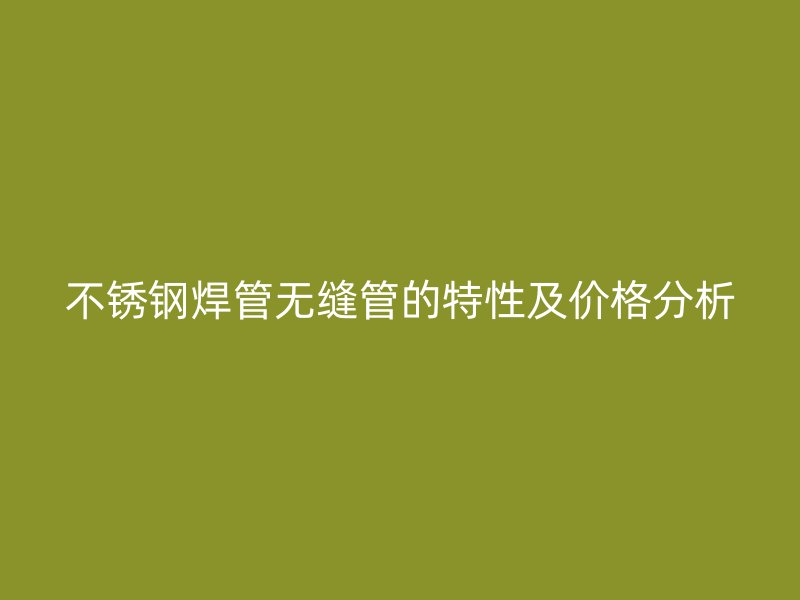 不锈钢焊管无缝管的特性及价格分析