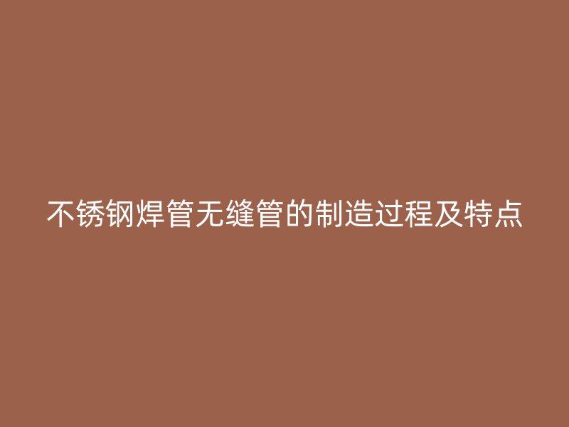 不锈钢焊管无缝管的制造过程及特点