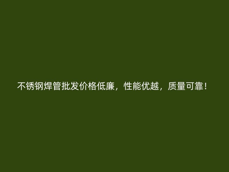 不锈钢焊管批发价格低廉，性能优越，质量可靠！