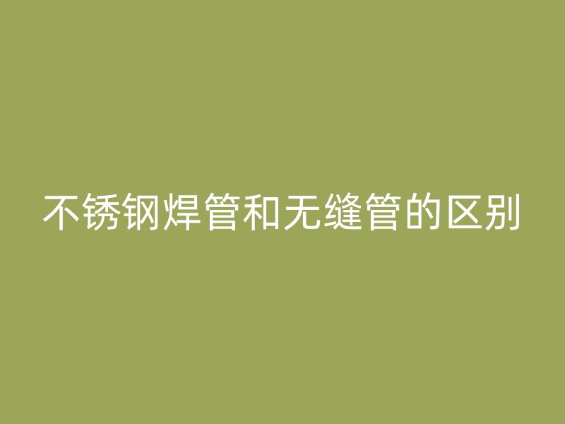 不锈钢焊管和无缝管的区别