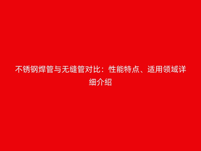 不锈钢焊管与无缝管对比：性能特点、适用领域详细介绍