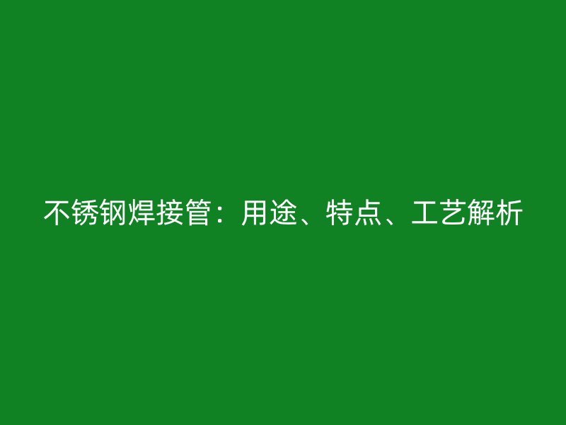不锈钢焊接管：用途、特点、工艺解析