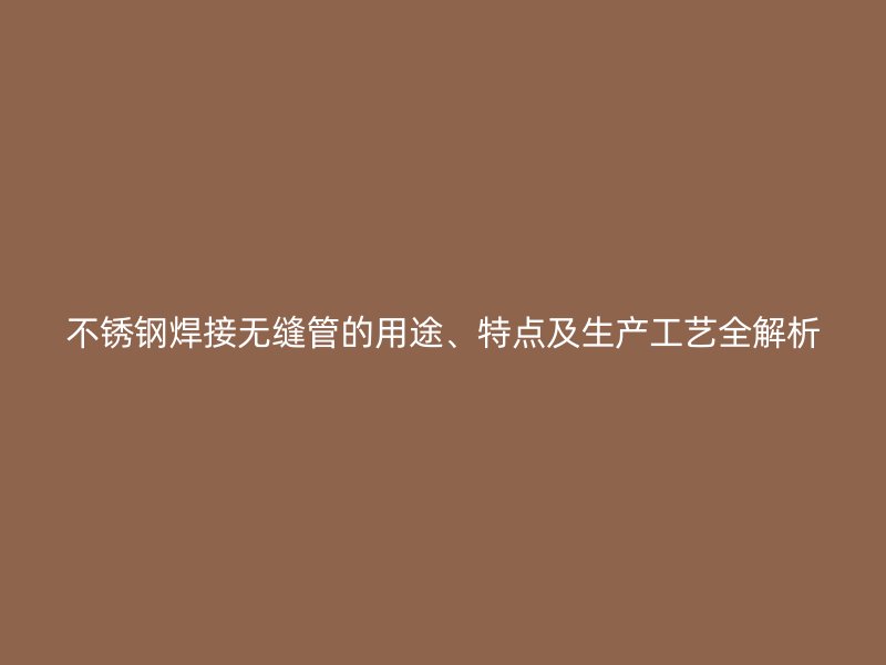 不锈钢焊接无缝管的用途、特点及生产工艺全解析