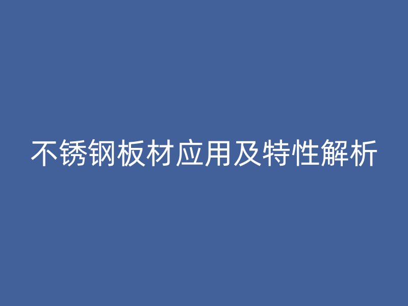 不锈钢板材应用及特性解析