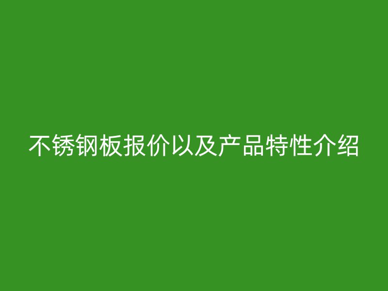 不锈钢板报价以及产品特性介绍