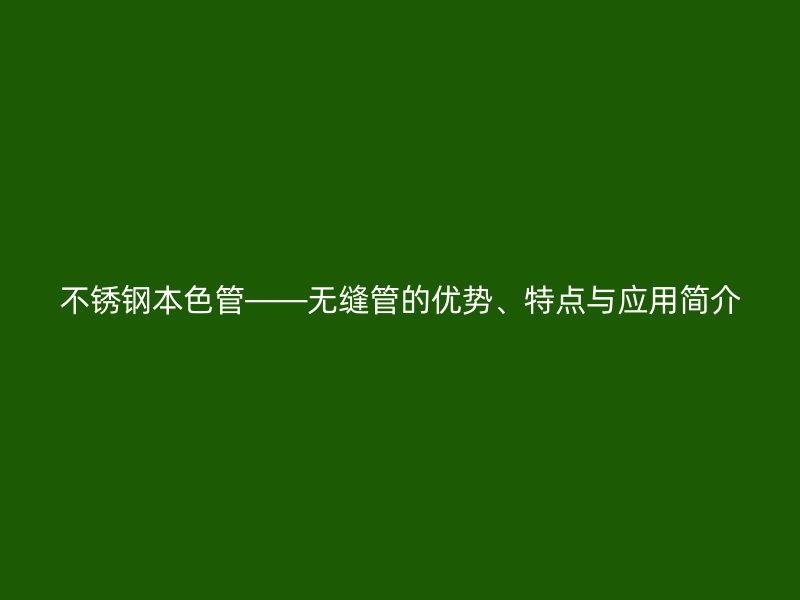 不锈钢本色管——无缝管的优势、特点与应用简介