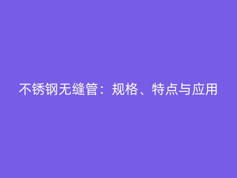 不锈钢无缝管：规格、特点与应用