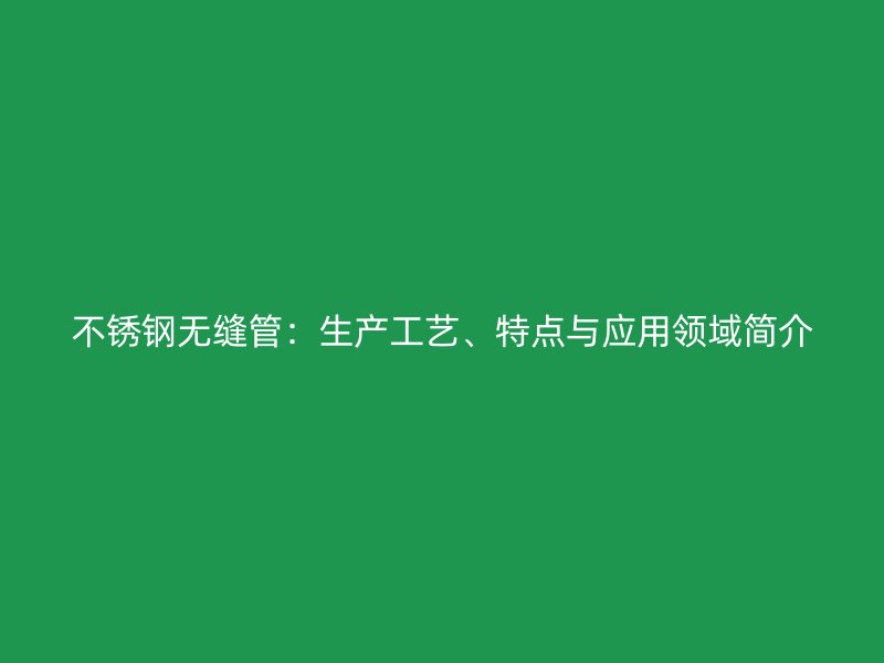 不锈钢无缝管：生产工艺、特点与应用领域简介