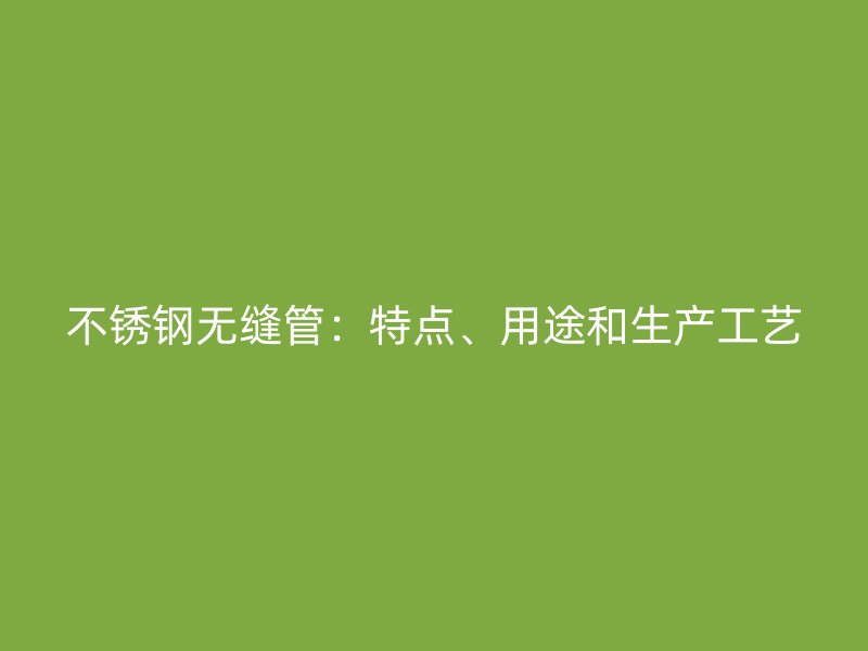 不锈钢无缝管：特点、用途和生产工艺