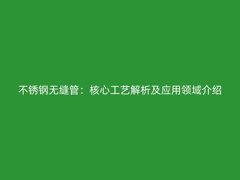 不锈钢无缝管：核心工艺解析及应用领域介绍