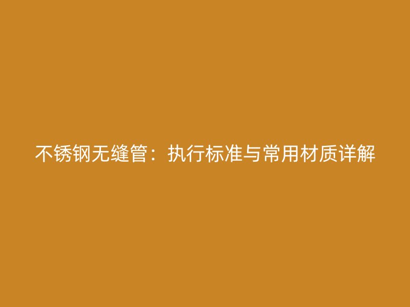 不锈钢无缝管：执行标准与常用材质详解