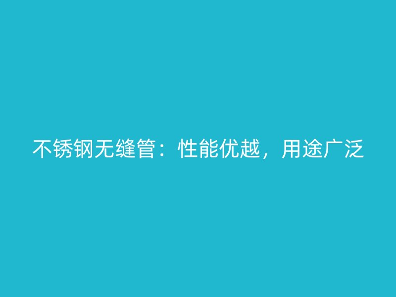 不锈钢无缝管：性能优越，用途广泛