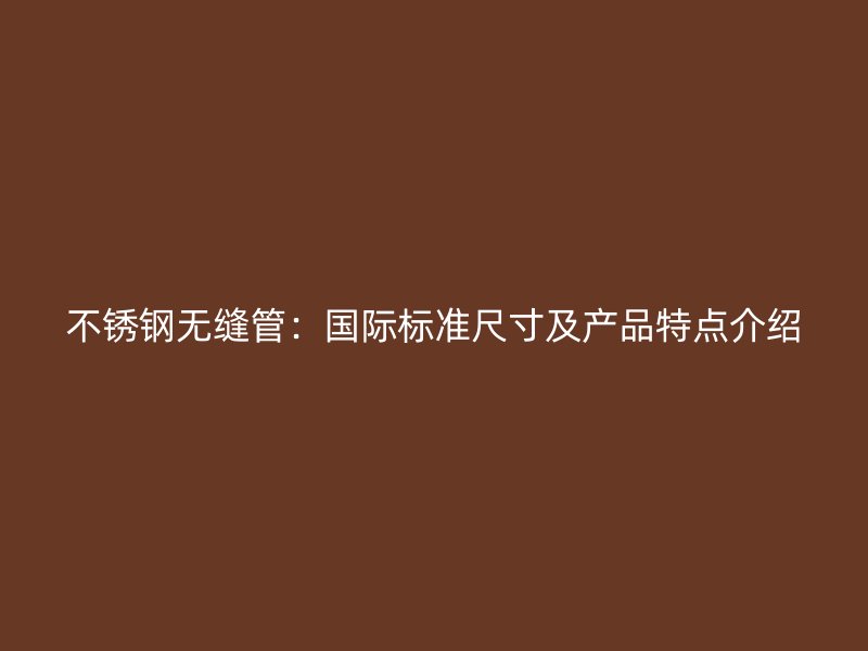 不锈钢无缝管：国际标准尺寸及产品特点介绍