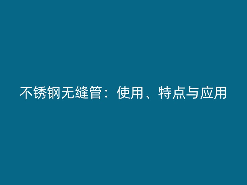 不锈钢无缝管：使用、特点与应用
