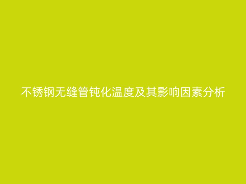 不锈钢无缝管钝化温度及其影响因素分析