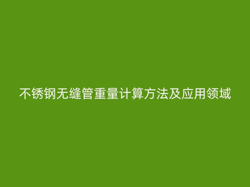 不锈钢无缝管重量计算方法及应用领域