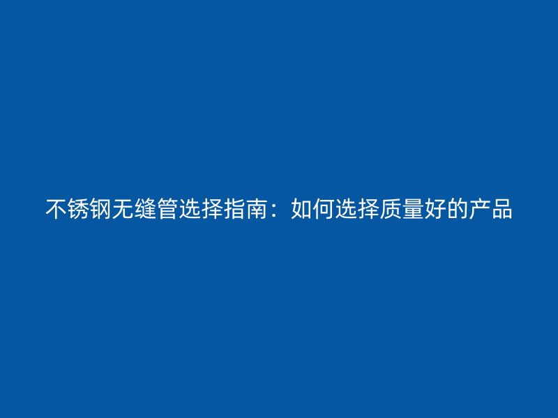 不锈钢无缝管选择指南：如何选择质量好的产品