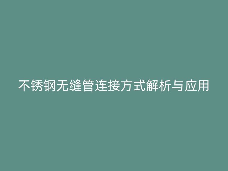 不锈钢无缝管连接方式解析与应用