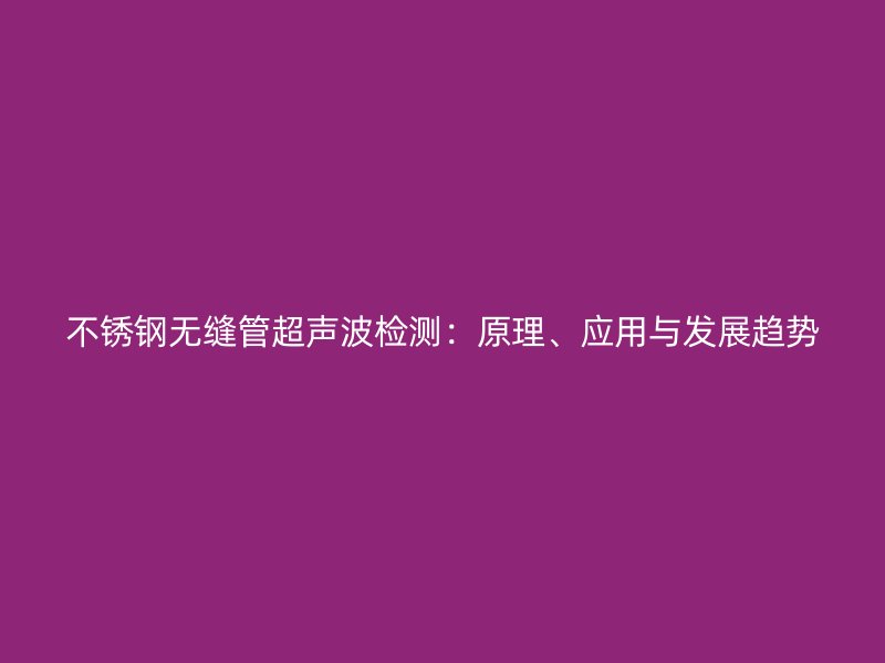 不锈钢无缝管超声波检测：原理、应用与发展趋势