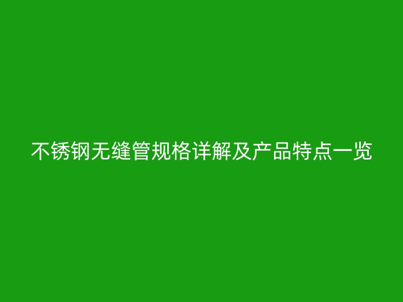 不锈钢无缝管规格详解及产品特点一览