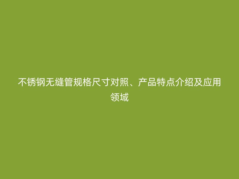 不锈钢无缝管规格尺寸对照、产品特点介绍及应用领域