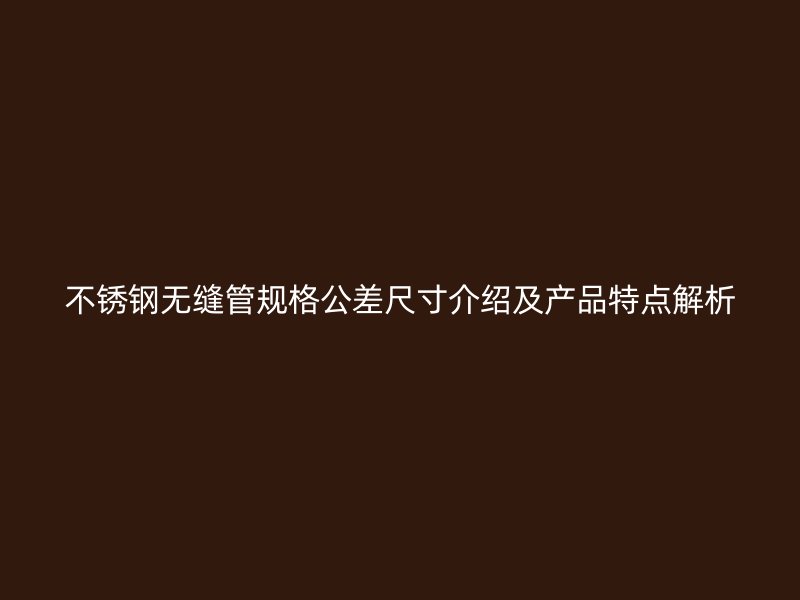 不锈钢无缝管规格公差尺寸介绍及产品特点解析