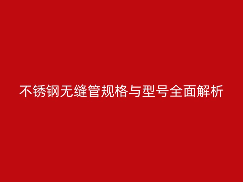 不锈钢无缝管规格与型号全面解析
