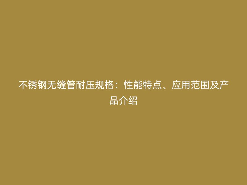 不锈钢无缝管耐压规格：性能特点、应用范围及产品介绍